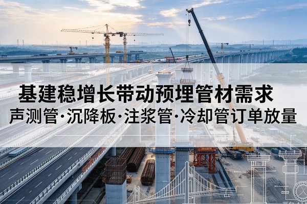 万安基建稳增长带动预埋监测管材需求,声测管、沉降板、注浆管订单持续放量
